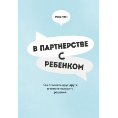 Книга В партнерстве с ребенком. Как слышать друг друга и вместе находить решения. Грин Росс (4916)