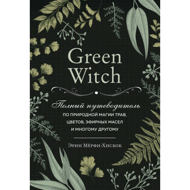 Фото Книга Green Witch. Полный путеводитель по природной магии трав, цветов, эфирных масел и многому другому. Эрин Мёрфи-Хискок (РУС)