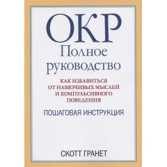 Книга ОКР: полное руководство. Как избавиться от навязчивых мыслей и компульсивного поведения. Пошаговая инструкция. Гранет Скотт (7191)