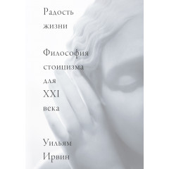 Книга Радость жизни. Философия стоицизма для XXI века. Ирвин Уильям